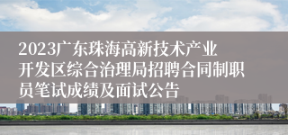 2023广东珠海高新技术产业开发区综合治理局招聘合同制职员笔试成绩及面试公告