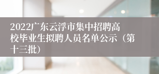 2022广东云浮市集中招聘高校毕业生拟聘人员名单公示（第十三批）