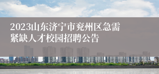 2023山东济宁市兖州区急需紧缺人才校园招聘公告