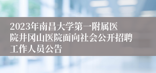 2023年南昌大学第一附属医院井冈山医院面向社会公开招聘工作人员公告