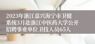 2023年浙江嘉兴海宁市卫健系统3月赴浙江中医药大学公开招聘事业单位卫技人员65人