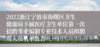 2022浙江宁波市海曙区卫生健康局下属医疗卫生单位第一次招聘事业编制专业技术人员拟聘用人员名单公告（一）