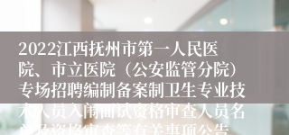 2022江西抚州市第一人民医院、市立医院（公安监管分院）专场招聘编制备案制卫生专业技术人员入闱面试资格审查人员名单及资格审查等有关事项公告