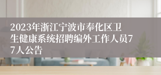 2023年浙江宁波市奉化区卫生健康系统招聘编外工作人员77人公告