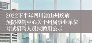 2022下半年四川凉山州疾病预防控制中心关于州属事业单位考试招聘人员拟聘用公示