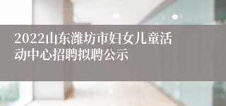 2022山东潍坊市妇女儿童活动中心招聘拟聘公示