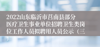 2022山东临沂市莒南县部分医疗卫生事业单位招聘卫生类岗位工作人员拟聘用人员公示（三）