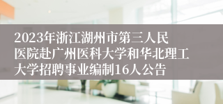 2023年浙江湖州市第三人民医院赴广州医科大学和华北理工大学招聘事业编制16人公告