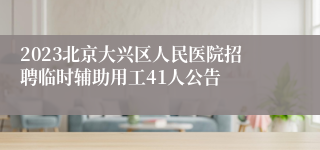 2023北京大兴区人民医院招聘临时辅助用工41人公告