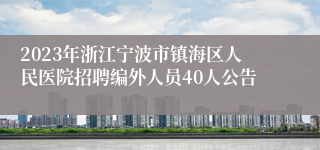 2023年浙江宁波市镇海区人民医院招聘编外人员40人公告