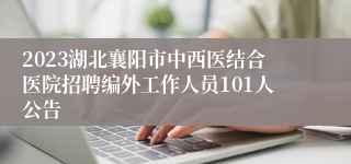 2023湖北襄阳市中西医结合医院招聘编外工作人员101人公告