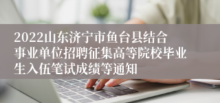 2022山东济宁市鱼台县结合事业单位招聘征集高等院校毕业生入伍笔试成绩等通知