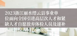 2023浙江丽水缙云县事业单位面向全国引进高层次人才和紧缺人才自愿放弃体检人员及递补入围体检人员名单公示