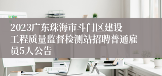 2023广东珠海市斗门区建设工程质量监督检测站招聘普通雇员5人公告