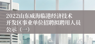 2022山东威海临港经济技术开发区事业单位招聘拟聘用人员公示（一）