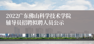 2022广东佛山科学技术学院辅导员招聘拟聘人员公示