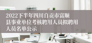 2022下半年四川自贡市富顺县事业单位考核聘用人员拟聘用人员名单公示