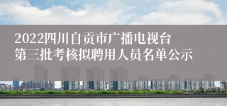 2022四川自贡市广播电视台第三批考核拟聘用人员名单公示