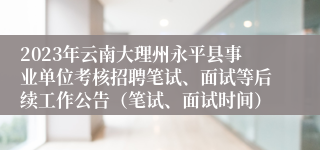 2023年云南大理州永平县事业单位考核招聘笔试、面试等后续工作公告（笔试、面试时间）