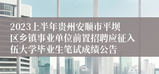 2023上半年贵州安顺市平坝区乡镇事业单位前置招聘应征入伍大学毕业生笔试成绩公告