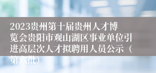 2023贵州第十届贵州人才博览会贵阳市观山湖区事业单位引进高层次人才拟聘用人员公示（第六批）