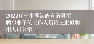 2022辽宁本溪满族自治县招聘事业单位工作人员第三批拟聘用人员公示