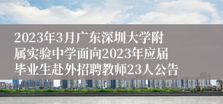 2023年3月广东深圳大学附属实验中学面向2023年应届毕业生赴外招聘教师23人公告