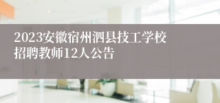 2023安徽宿州泗县技工学校招聘教师12人公告