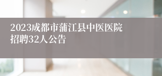 2023成都市蒲江县中医医院招聘32人公告