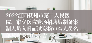 2022江西抚州市第一人民医院、市立医院专场招聘编制备案制人员入闱面试资格审查人员名单及有关事项公告