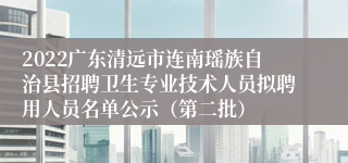 2022广东清远市连南瑶族自治县招聘卫生专业技术人员拟聘用人员名单公示（第二批）