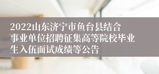 2022山东济宁市鱼台县结合事业单位招聘征集高等院校毕业生入伍面试成绩等公告