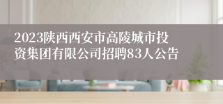 2023陕西西安市高陵城市投资集团有限公司招聘83人公告