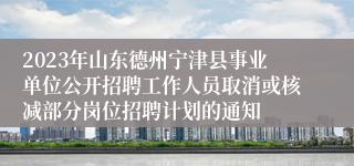 2023年山东德州宁津县事业单位公开招聘工作人员取消或核减部分岗位招聘计划的通知