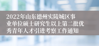 2022年山东德州实陵城区事业单位硕士研究生以上第二批优秀青年人才引进考察工作通知