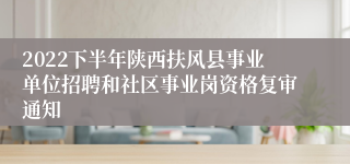 2022下半年陕西扶风县事业单位招聘和社区事业岗资格复审通知