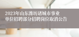 2023年山东潍坊诸城市事业单位招聘部分招聘岗位取消公告