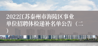 2022江苏泰州市海陵区事业单位招聘体检递补名单公告（二）