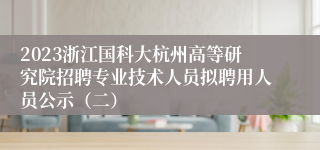 2023浙江国科大杭州高等研究院招聘专业技术人员拟聘用人员公示（二）