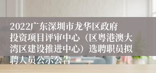 2022广东深圳市龙华区政府投资项目评审中心（区粤港澳大湾区建设推进中心）选聘职员拟聘人员公示公告