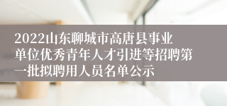 2022山东聊城市高唐县事业单位优秀青年人才引进等招聘第一批拟聘用人员名单公示