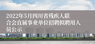 2022年5月四川省残疾人联合会直属事业单位招聘拟聘用人员公示