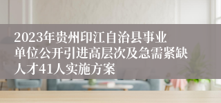 2023年贵州印江自治县事业单位公开引进高层次及急需紧缺人才41人实施方案