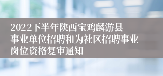 2022下半年陕西宝鸡麟游县事业单位招聘和为社区招聘事业岗位资格复审通知