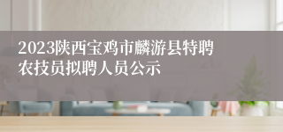 2023陕西宝鸡市麟游县特聘农技员拟聘人员公示