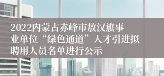 2022内蒙古赤峰市敖汉旗事业单位“绿色通道”人才引进拟聘用人员名单进行公示