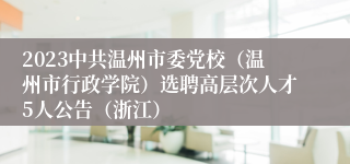 2023中共温州市委党校（温州市行政学院）选聘高层次人才5人公告（浙江）