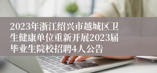 2023年浙江绍兴市越城区卫生健康单位重新开展2023届毕业生院校招聘4人公告