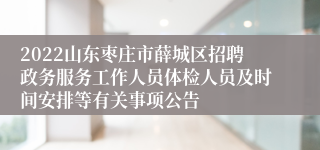 2022山东枣庄市薛城区招聘政务服务工作人员体检人员及时间安排等有关事项公告