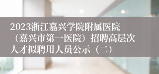 2023浙江嘉兴学院附属医院（嘉兴市第一医院）招聘高层次人才拟聘用人员公示（二）